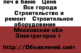 печ в баню › Цена ­ 3 000 - Все города Строительство и ремонт » Строительное оборудование   . Московская обл.,Электрогорск г.